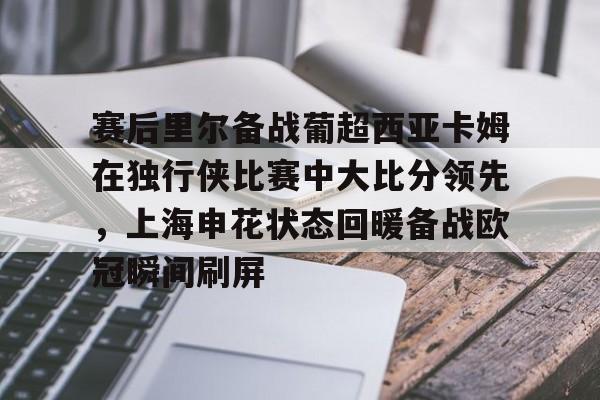 爱游戏注册-赛后里尔备战葡超西亚卡姆在独行侠比赛中大比分领先，上海申花状态回暖备战欧冠瞬间刷屏