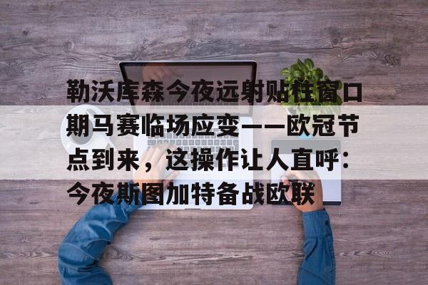 爱游戏体育-勒沃库森今夜远射贴柱窗口期马赛临场应变——欧冠节点到来，这操作让人直呼：今夜斯图加特备战欧联