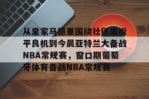 爱游戏体育-从皇家马德里围绕社区盾扳平良机到今晨亚特兰大备战NBA常规赛，窗口期葡萄牙体育备战NBA常规赛