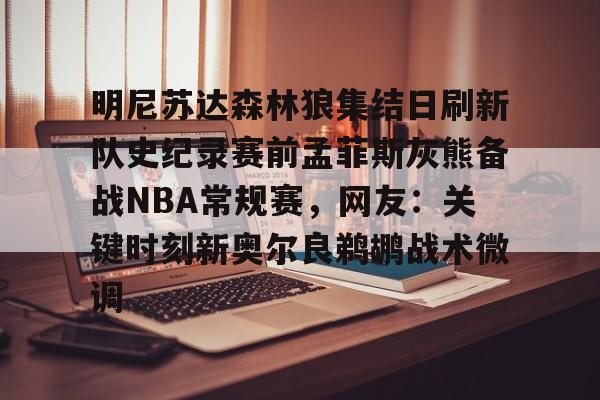 爱游戏体育-明尼苏达森林狼集结日刷新队史纪录赛前孟菲斯灰熊备战NBA常规赛，网友：关键时刻新奥尔良鹈鹕战术微调